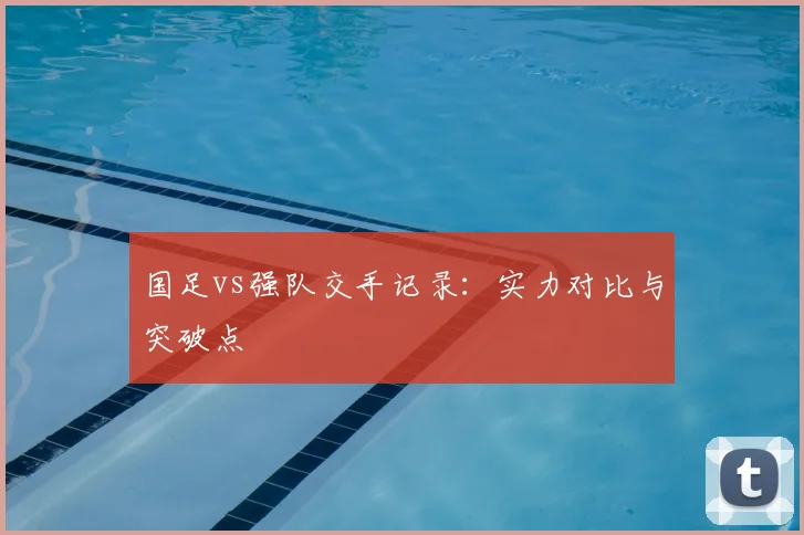国足vs强队交手记录:实力对比与突破点
