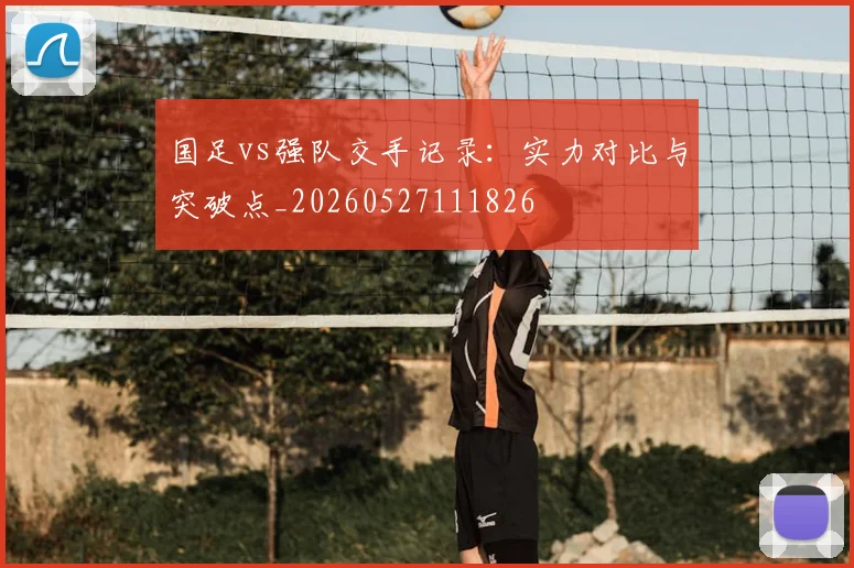 国足vs强队交手记录：实力对比与突破点_20260527111826