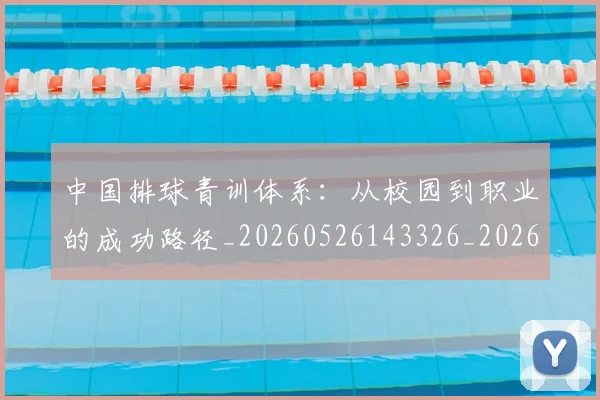 中国排球青训体系:从校园到职业的成功路径_20260526143326_20260608142344