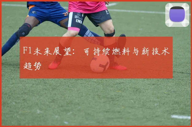 F1未来展望:可持续燃料与新技术趋势