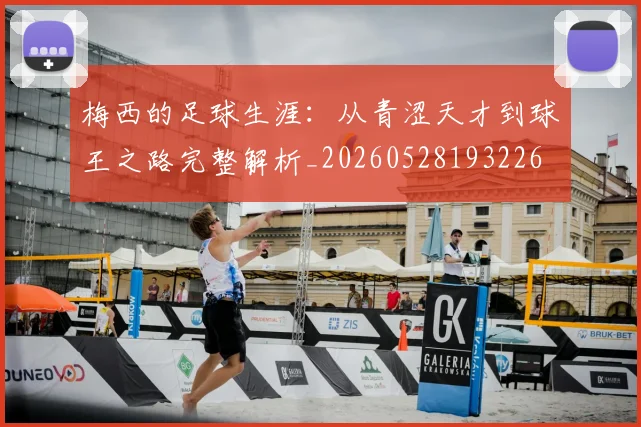 梅西的足球生涯：从青涩天才到球王之路完整解析_20260528193226
