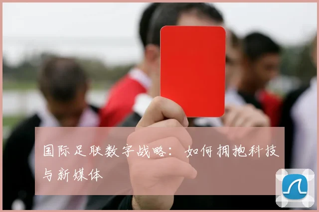国际足联数字战略:如何拥抱科技与新媒体