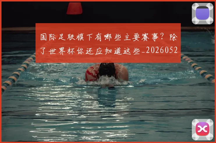 国际足联旗下有哪些主要赛事?除了世界杯你还应知道这些_20260527112008