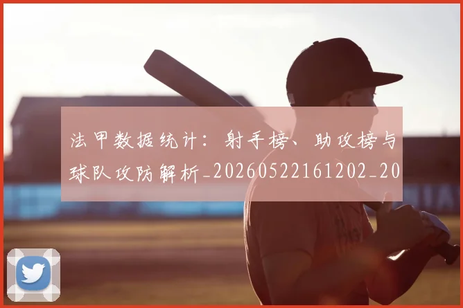 法甲数据统计:射手榜、助攻榜与球队攻防解析_20260522161202_20260610170102