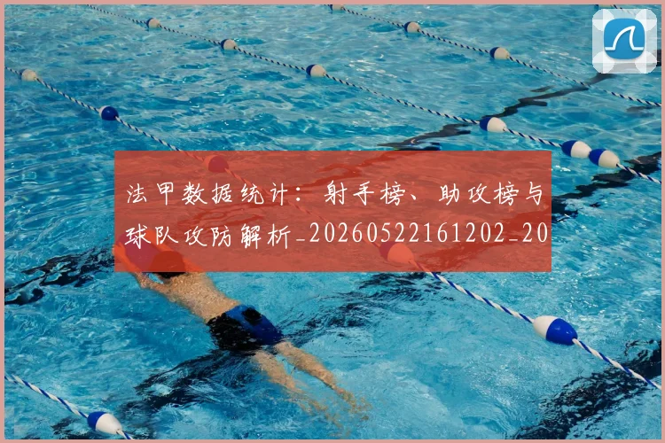 法甲数据统计:射手榜、助攻榜与球队攻防解析_20260522161202_20260610170102