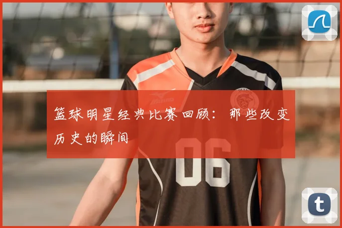 篮球明星经典比赛回顾：那些改变历史的瞬间