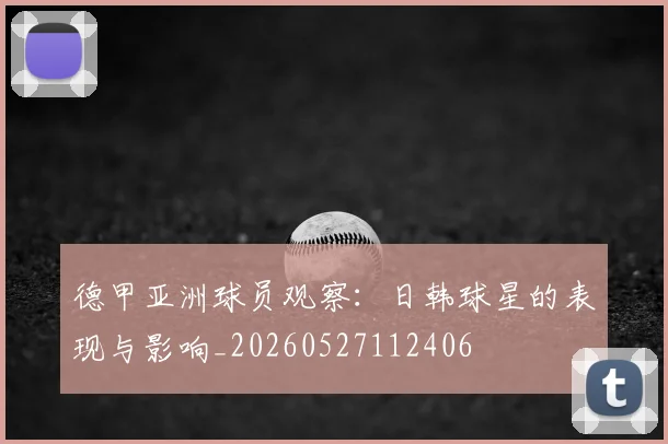 德甲亚洲球员观察：日韩球星的表现与影响_20260527112406