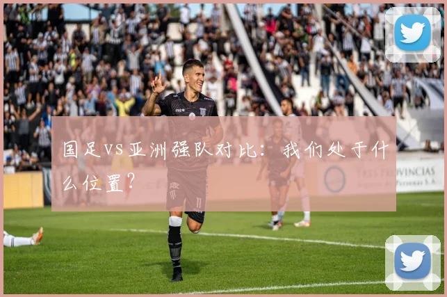 国足vs亚洲强队对比:我们处于什么位置?