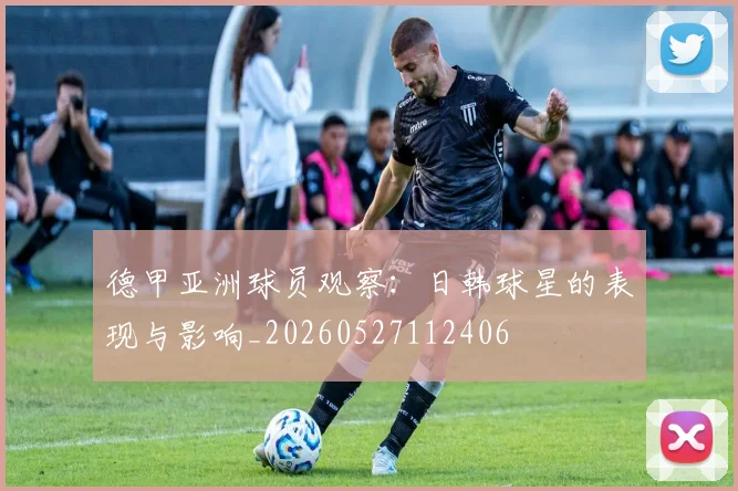 德甲亚洲球员观察：日韩球星的表现与影响_20260527112406
