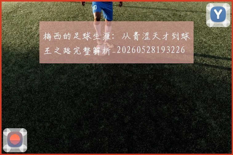 梅西的足球生涯:从青涩天才到球王之路完整解析_20260528193226