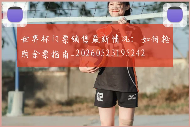 世界杯门票销售最新情况:如何抢购余票指南_20260523195242