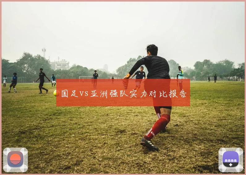 国足vs亚洲强队实力对比报告