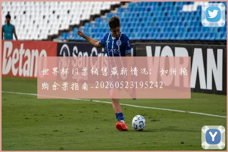 世界杯门票销售最新情况:如何抢购余票指南_20260523195242