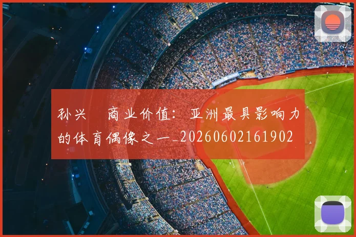 孙兴慜商业价值：亚洲最具影响力的体育偶像之一_20260602161902