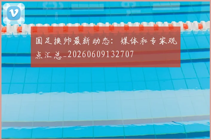 国足换帅最新动态:媒体和专家观点汇总_20260609132707