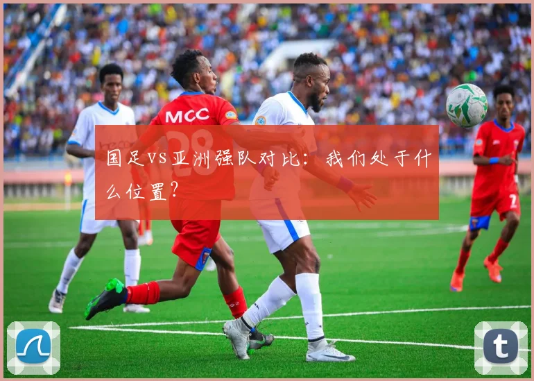 国足vs亚洲强队对比：我们处于什么位置？