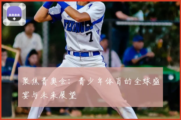 聚焦青奥会:青少年体育的全球盛宴与未来展望